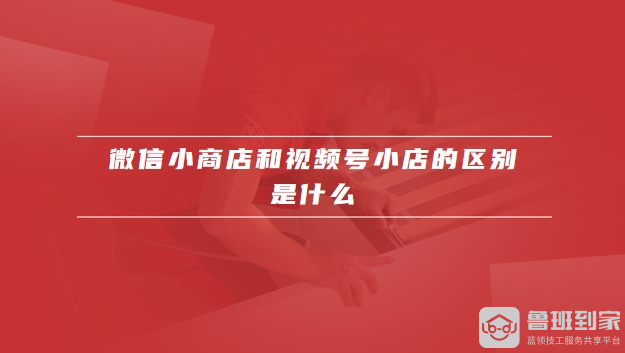 微信小商店和视频号小店的区别