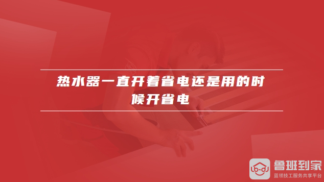 热水器一直开着省电还是用的时候开