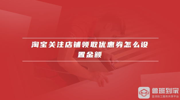 淘宝关注店铺领取优惠券怎么设置