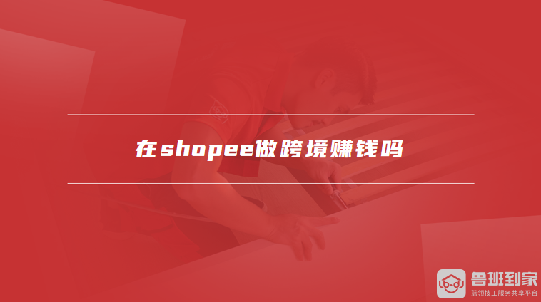 在shopee做跨境赚钱吗