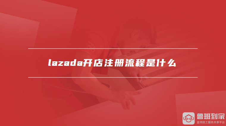 lazada开店注册流程是什么