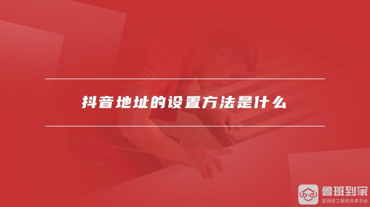 抖音地址的设置方法是什么