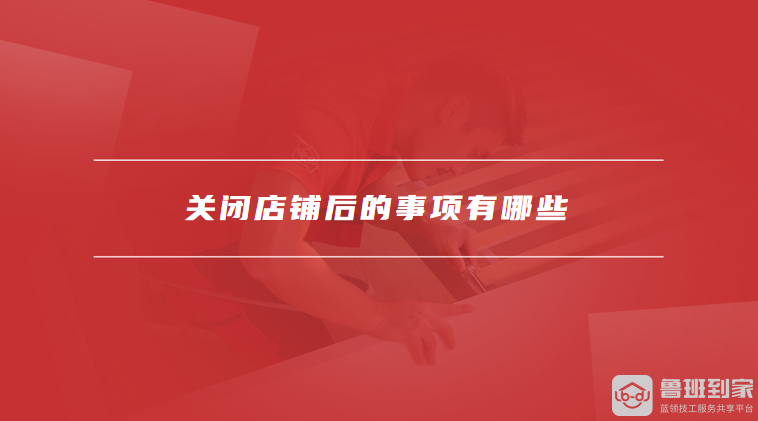 关闭店铺后的事项有哪些