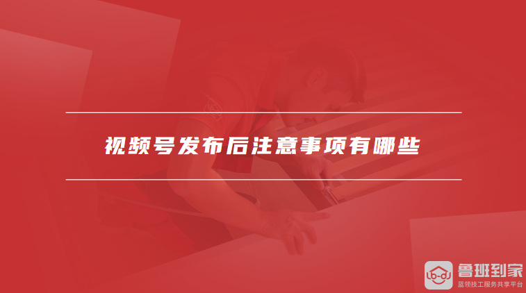 视频号发布后注意事项有哪些