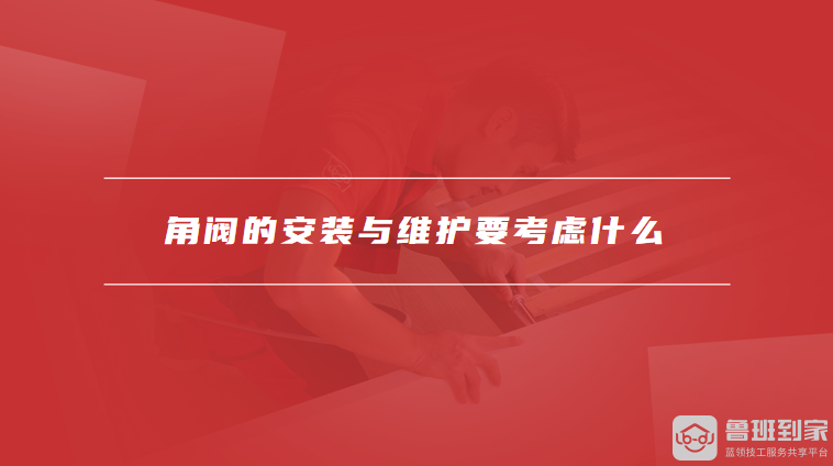角阀的安装与维护要考虑什么