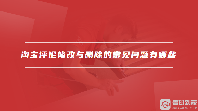 淘宝评论修改与删除的常见问题有哪些