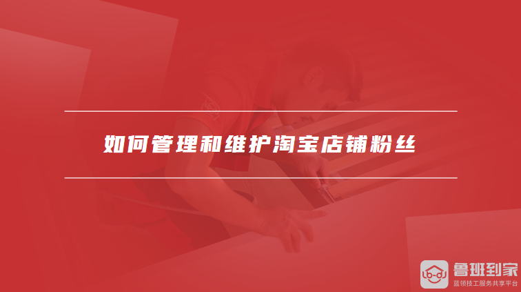 如何管理和维护淘宝店铺粉丝