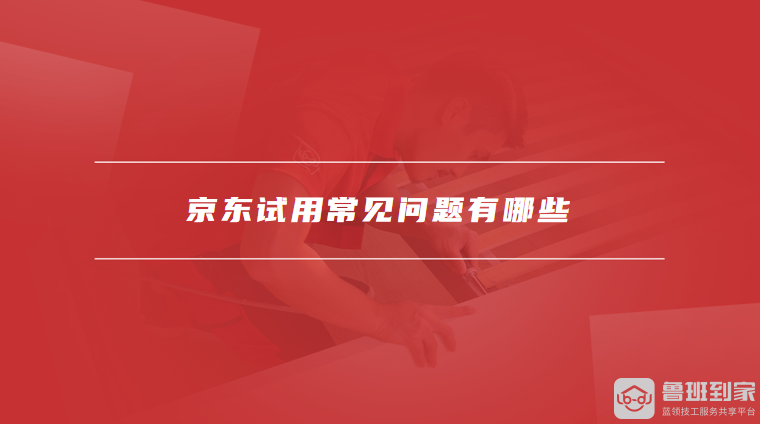 京东试用常见问题有哪些