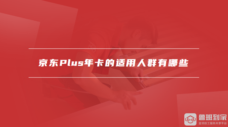 京东Plus年卡的适用人群有哪些