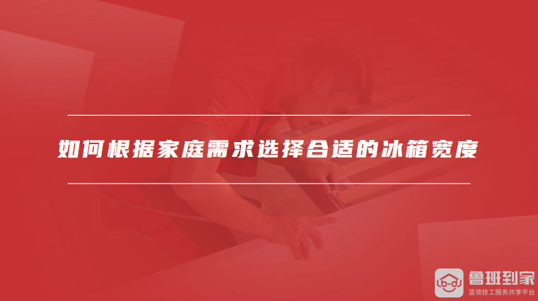如何根据家庭需求选择合适的冰箱宽度
