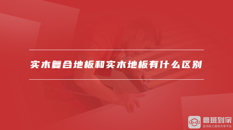 实木复合地板和实木地板有什么区别
