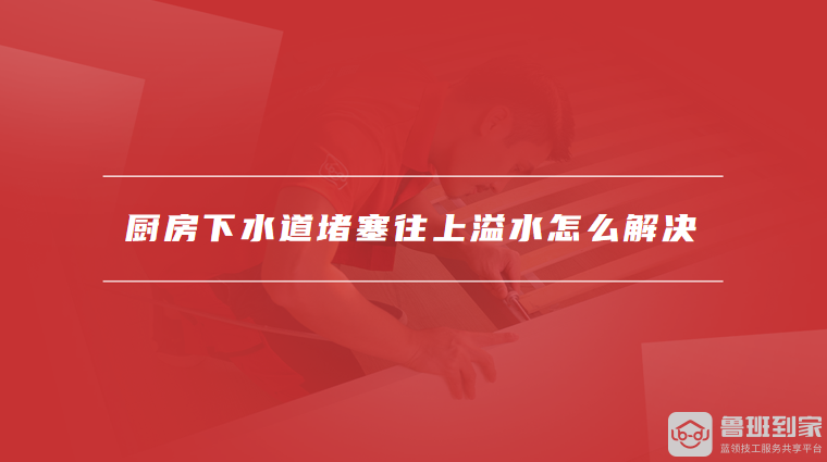 厨房下水道堵塞往上溢水怎么解决