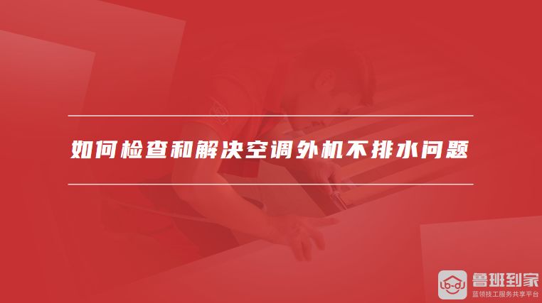 如何检查和解决空调外机不排水问题