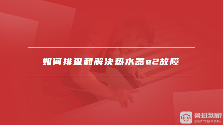 如何排查和解决热水器e2故障