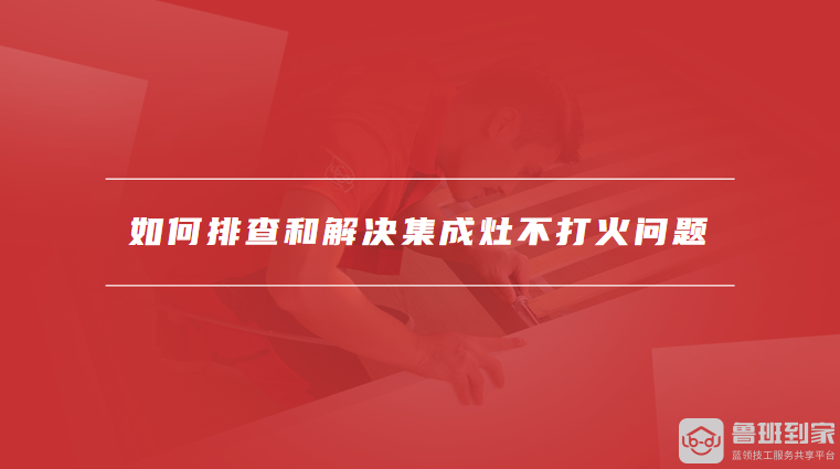 如何排查和解决集成灶不打火问题