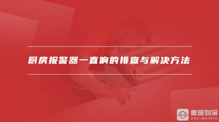 厨房报警器一直响的排查与解决方法