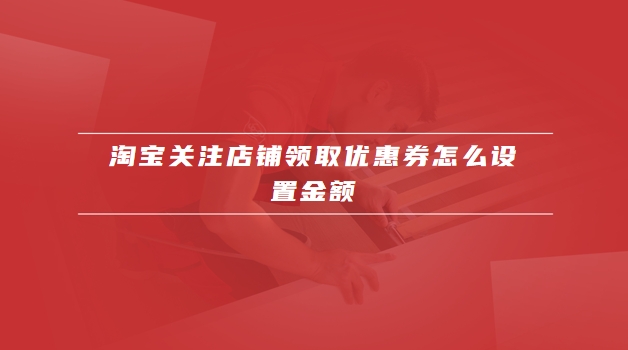 淘宝关注店铺领取优惠券怎么设置