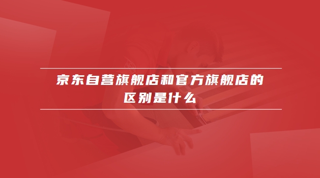 京东自营旗舰店和官方旗舰店的区别