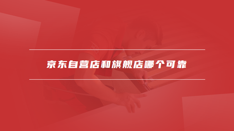 京东自营店和旗舰店哪个可靠