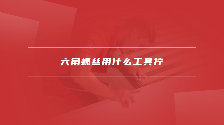 六角螺丝用什么工具拧