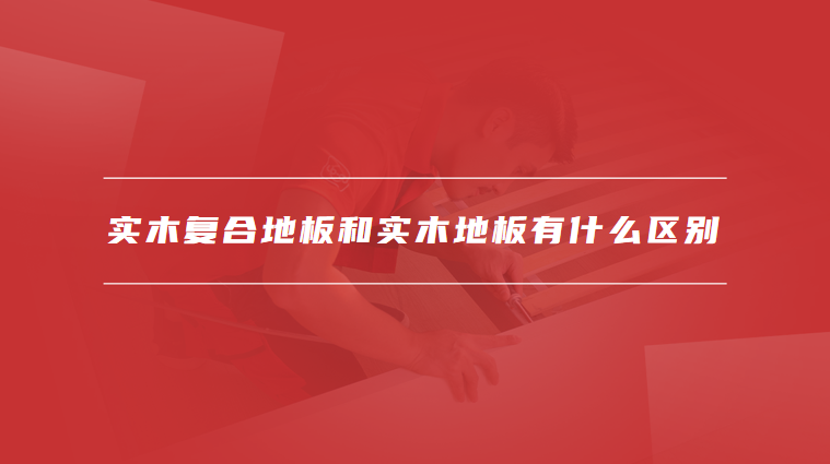实木复合地板和实木地板有什么区别
