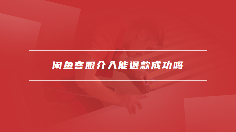 闲鱼客服介入能退款成功吗