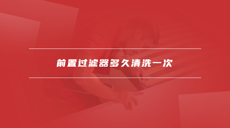 前置过滤器多久清洗一次
